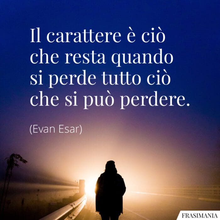Il carattere è ciò che resta quando si perde tutto ciò che si può perdere.