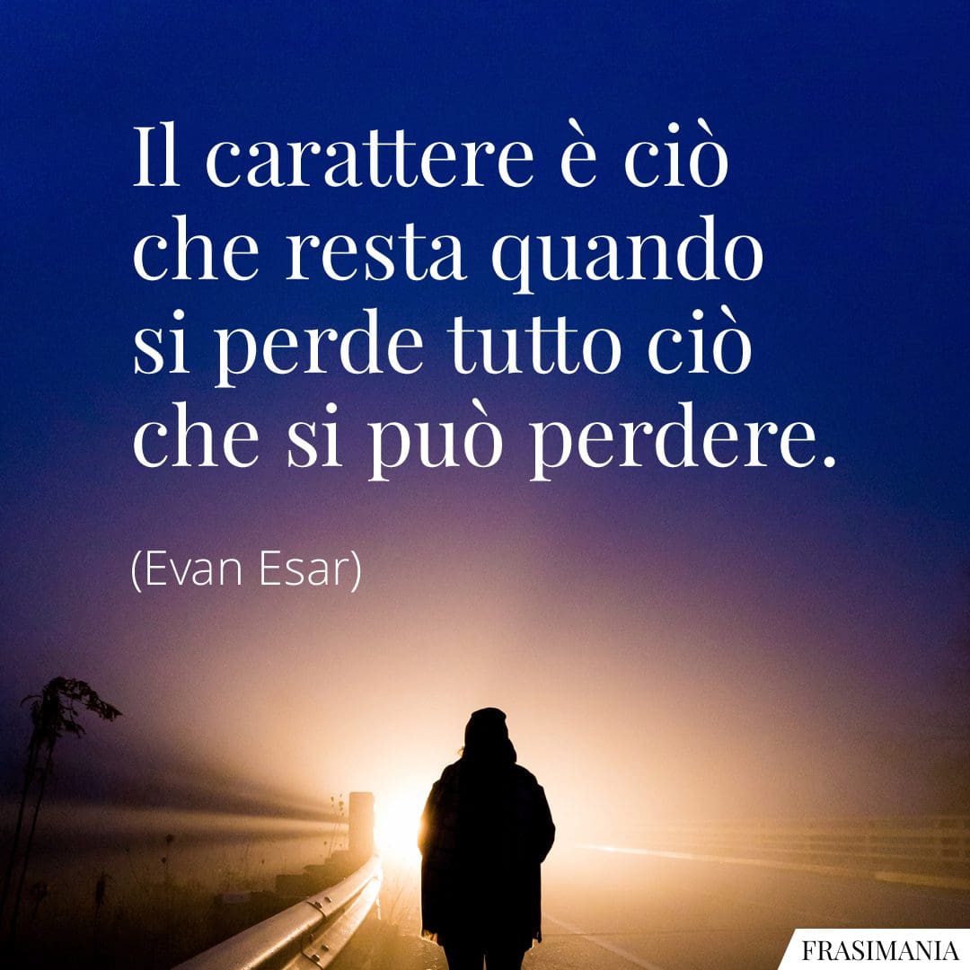 Il carattere è ciò che resta quando si perde tutto ciò che si può perdere.