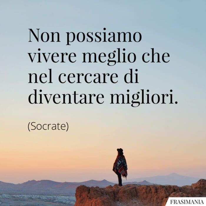 Non possiamo vivere meglio che nel cercare di diventare migliori.