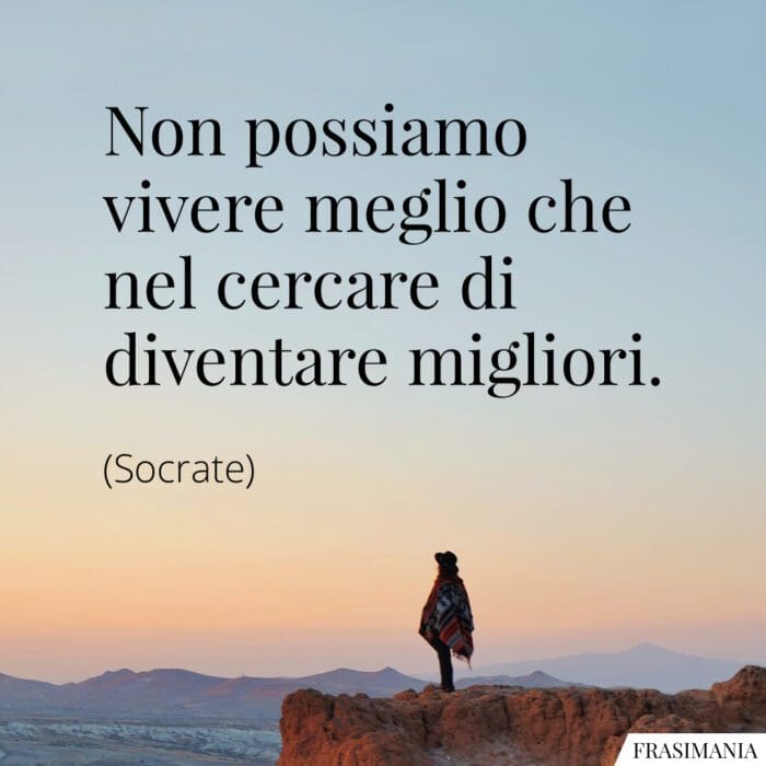 Non possiamo vivere meglio che nel cercare di diventare migliori.