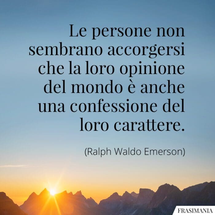 Le persone non sembrano accorgersi che la loro opinione del mondo è anche una confessione del loro carattere.