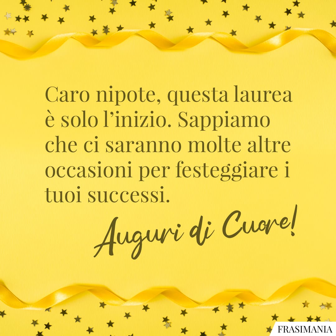 Caro nipote, questa laurea è solo l'inizio. Sappiamo che ci saranno molte altre occasioni per festeggiare i tuoi successi. Auguri di Cuore!