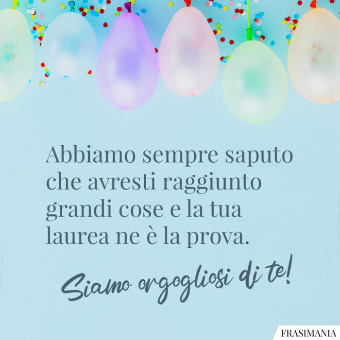 Abbiamo sempre saputo che avresti raggiunto grandi cose e la tua laurea ne è la prova. Siamo orgogliosi di te!