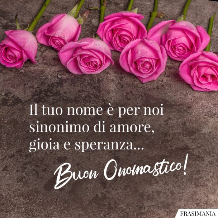 Il tuo nome è per noi sinonimo di amore, gioia e speranza... Buon Onomastico!