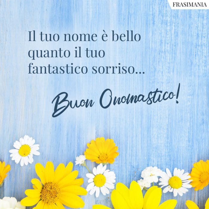 Il tuo nome è bello quanto il tuo fantastico sorriso... Buon Onomastico!