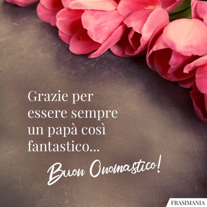 Grazie per essere sempre un papà così fantastico… Buon Onomastico!