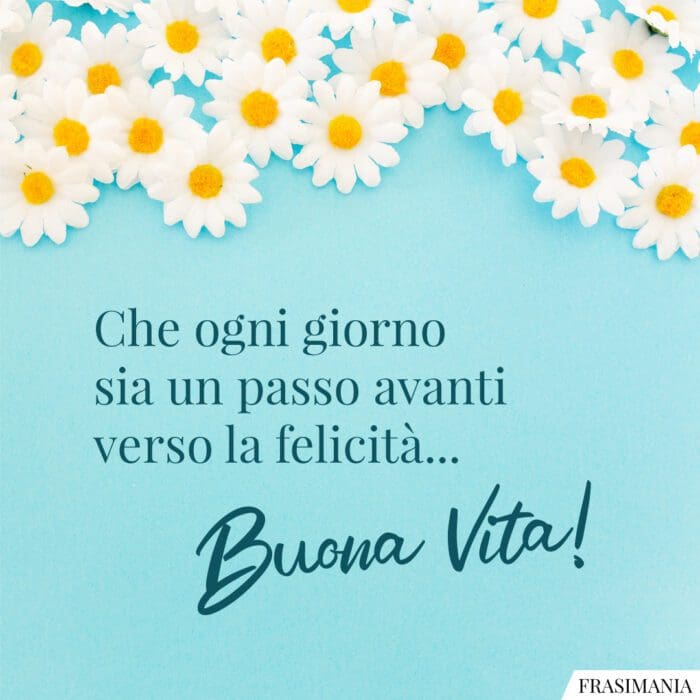 Che ogni giorno sia un passo avanti verso la felicità… Buona Vita!