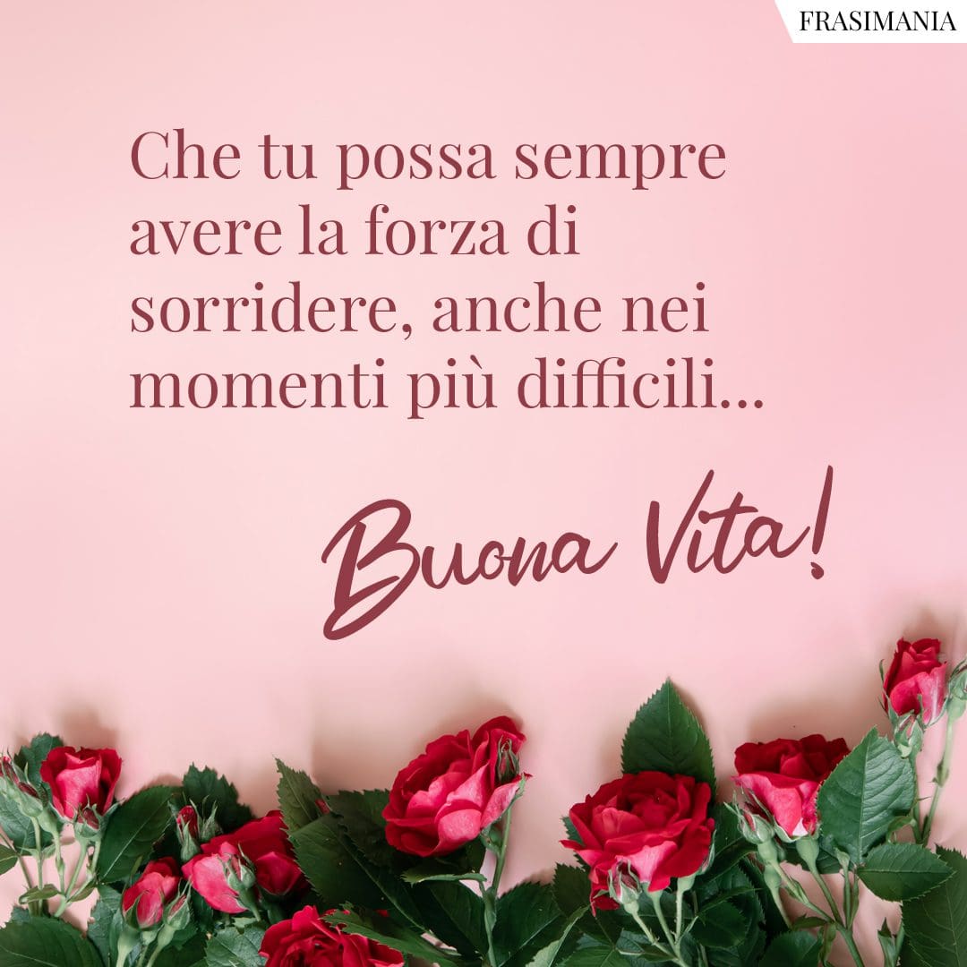 Che tu possa sempre avere la forza di sorridere, anche nei momenti più difficili... Buona Vita!