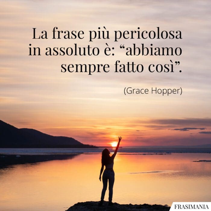La frase più pericolosa in assoluto è: “abbiamo sempre fatto così”.