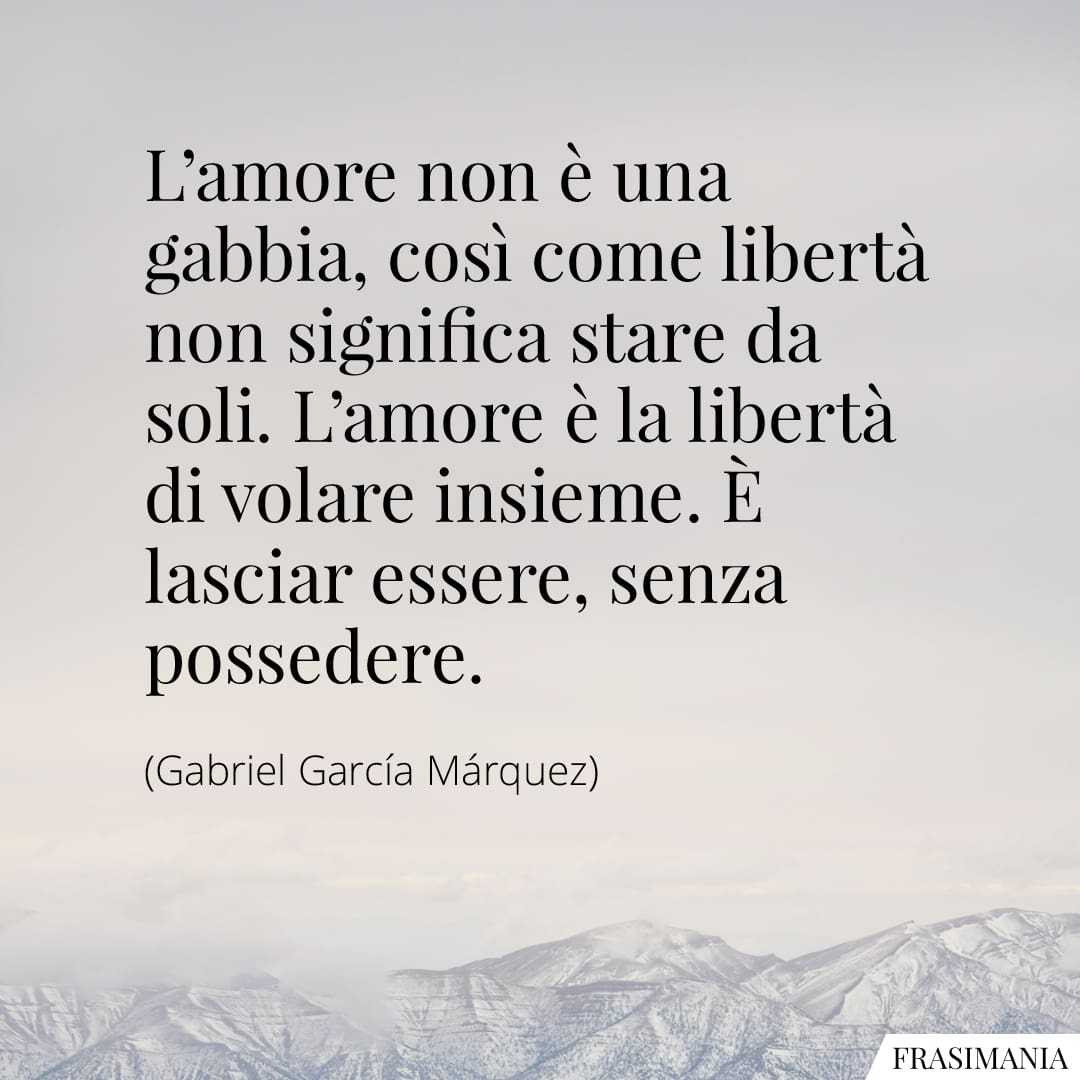 L'amore non è una gabbia, così come libertà non significa stare da soli. L'amore è la libertà di volare insieme. È lasciar essere, senza possedere.