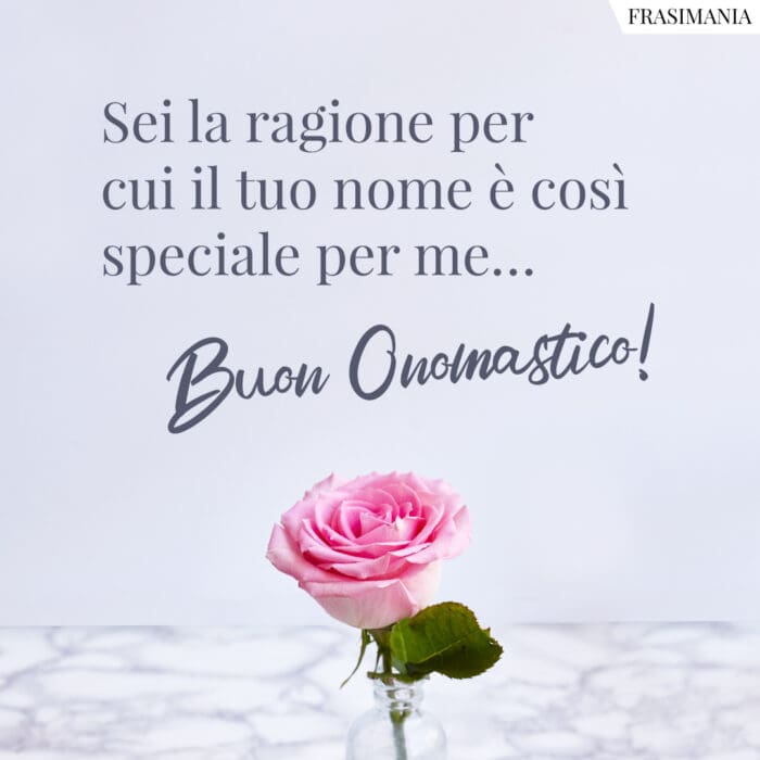 Sei la ragione per cui il tuo nome è così speciale per me… Buon Onomastico!