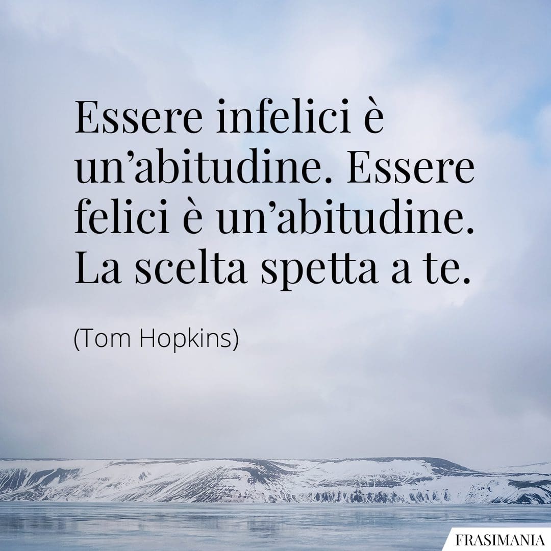 Essere infelici è un'abitudine. Essere felici è un'abitudine. La scelta spetta a te.