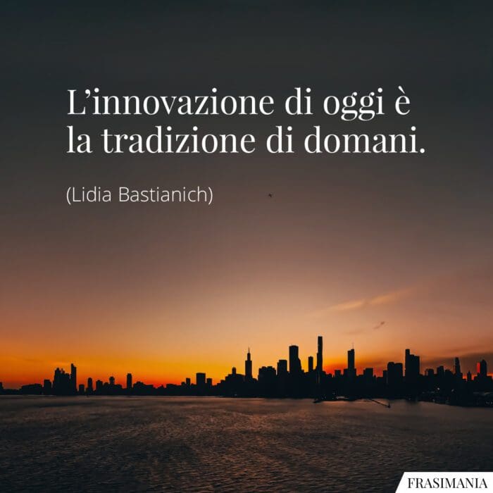 L’innovazione di oggi è la tradizione di domani.