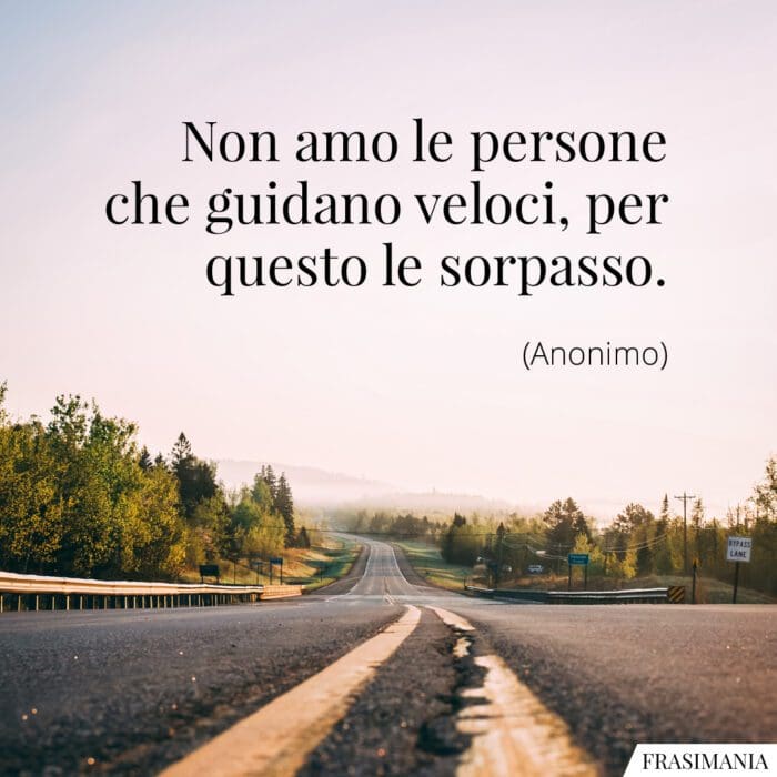 Non amo le persone che guidano veloci, per questo le sorpasso.