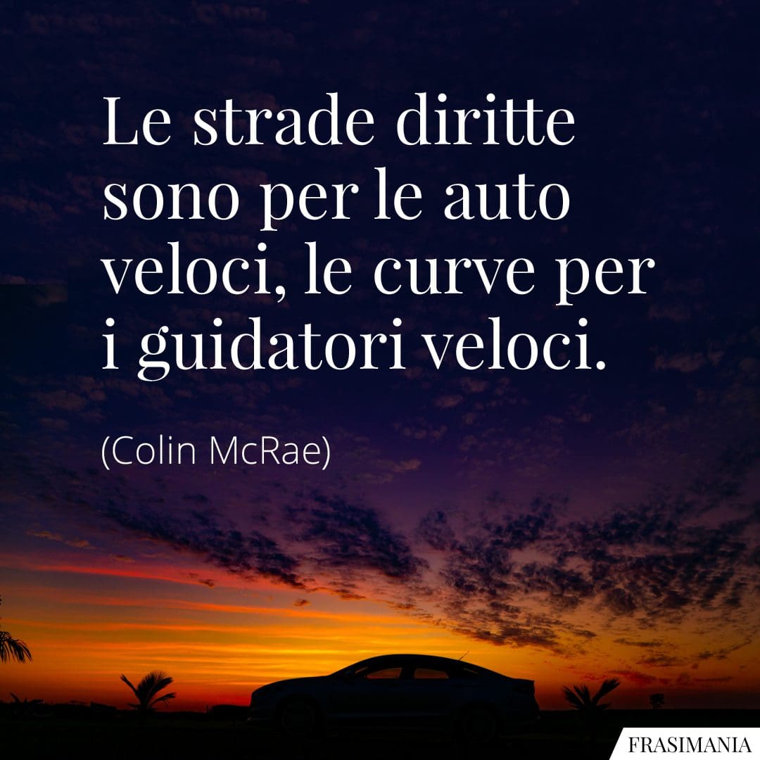 Le strade diritte sono per le auto veloci, le curve per i guidatori veloci.