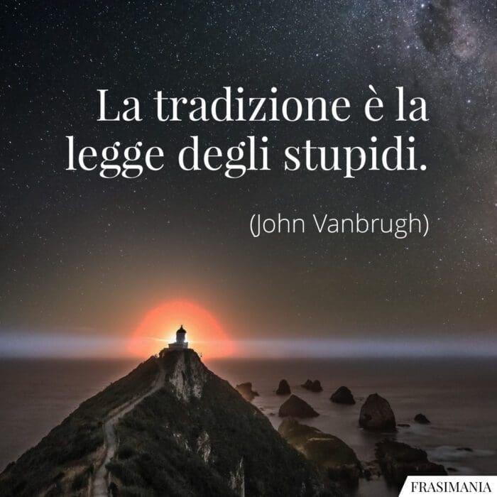 La tradizione è la legge degli stupidi.