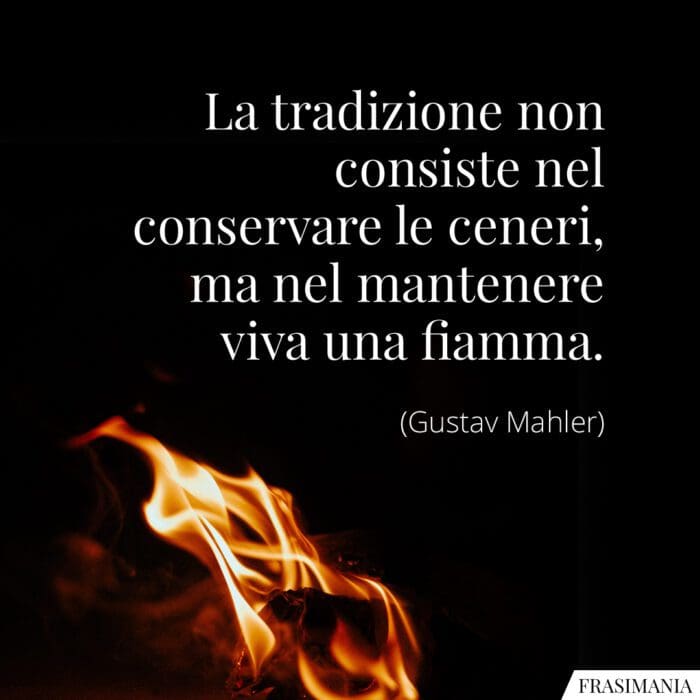 La tradizione non consiste nel conservare le ceneri, ma nel mantenere viva una fiamma.