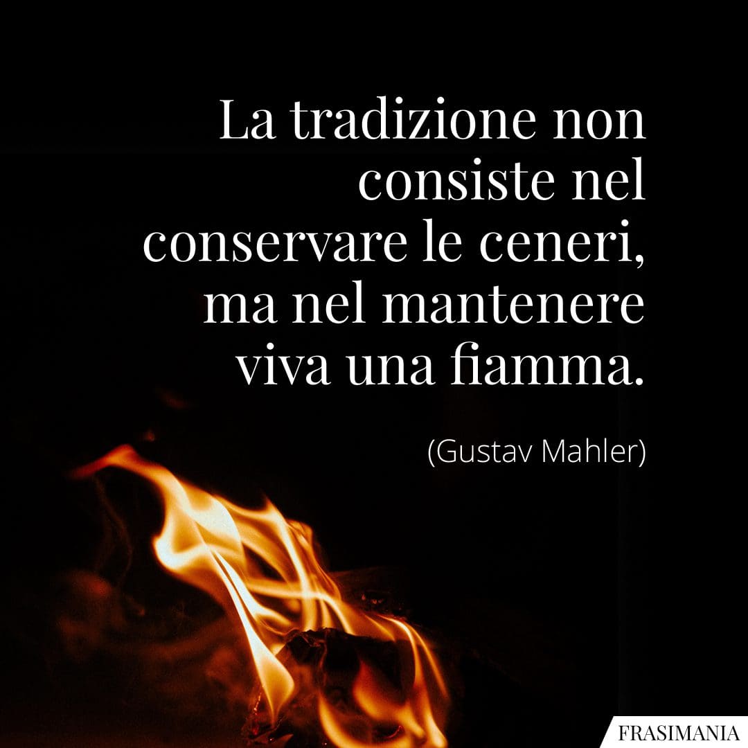 La tradizione non consiste nel conservare le ceneri, ma nel mantenere viva una fiamma.