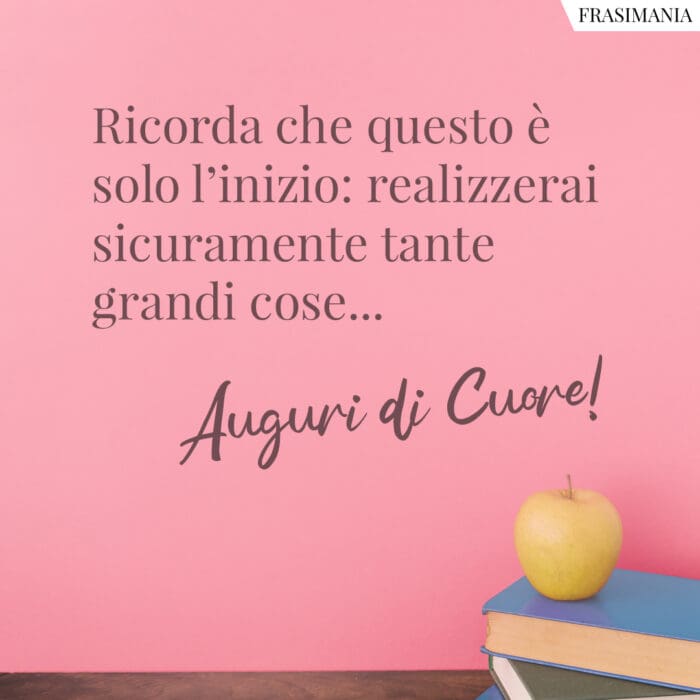 Ricorda che questo è solo l’inizio: realizzerai sicuramente tante grandi cose… Auguri di Cuore!