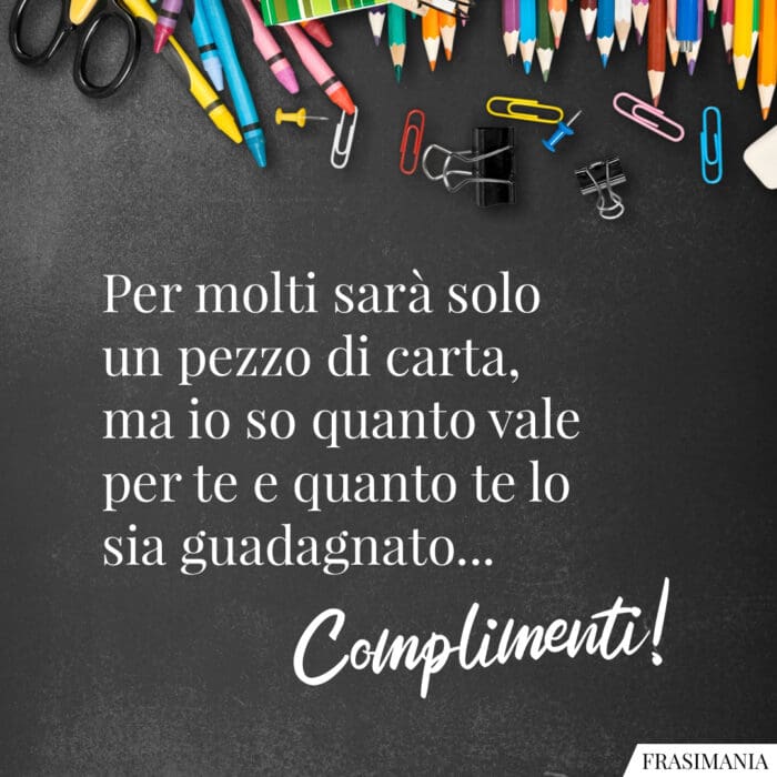 Per molti sarà solo un pezzo di carta, ma io so quanto vale per te e quanto te lo sia guadagnato... Complimenti!