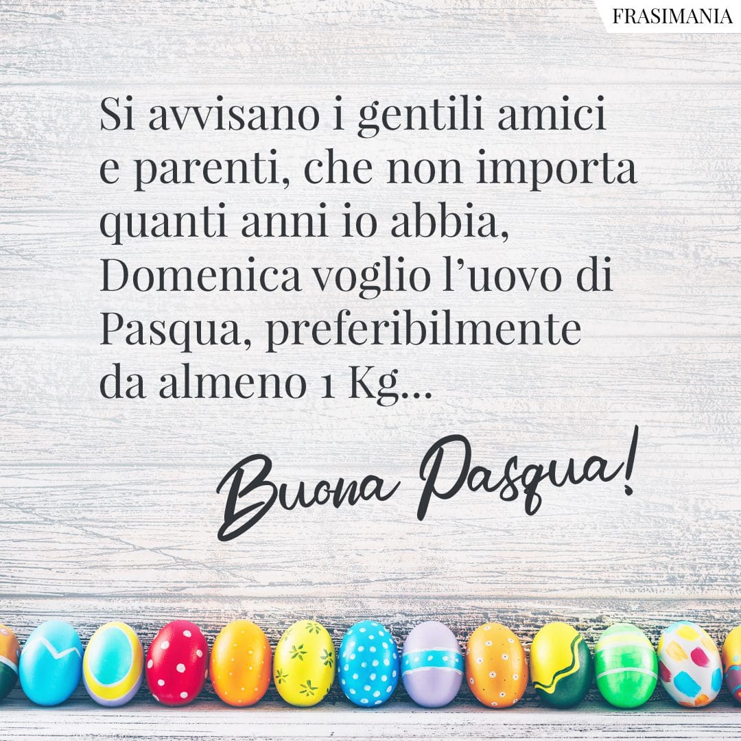 Si avvisano i gentili amici e parenti, che non importa quanti anni io abbia, Domenica voglio l'uovo di Pasqua, preferibilmente da almeno 1 Kg... Buona Pasqua!