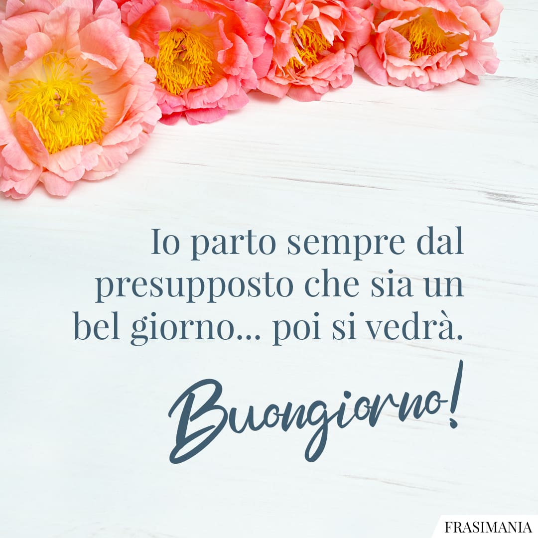 Io parto sempre dal presupposto che sia un bel giorno... poi si vedrà. Buongiorno!