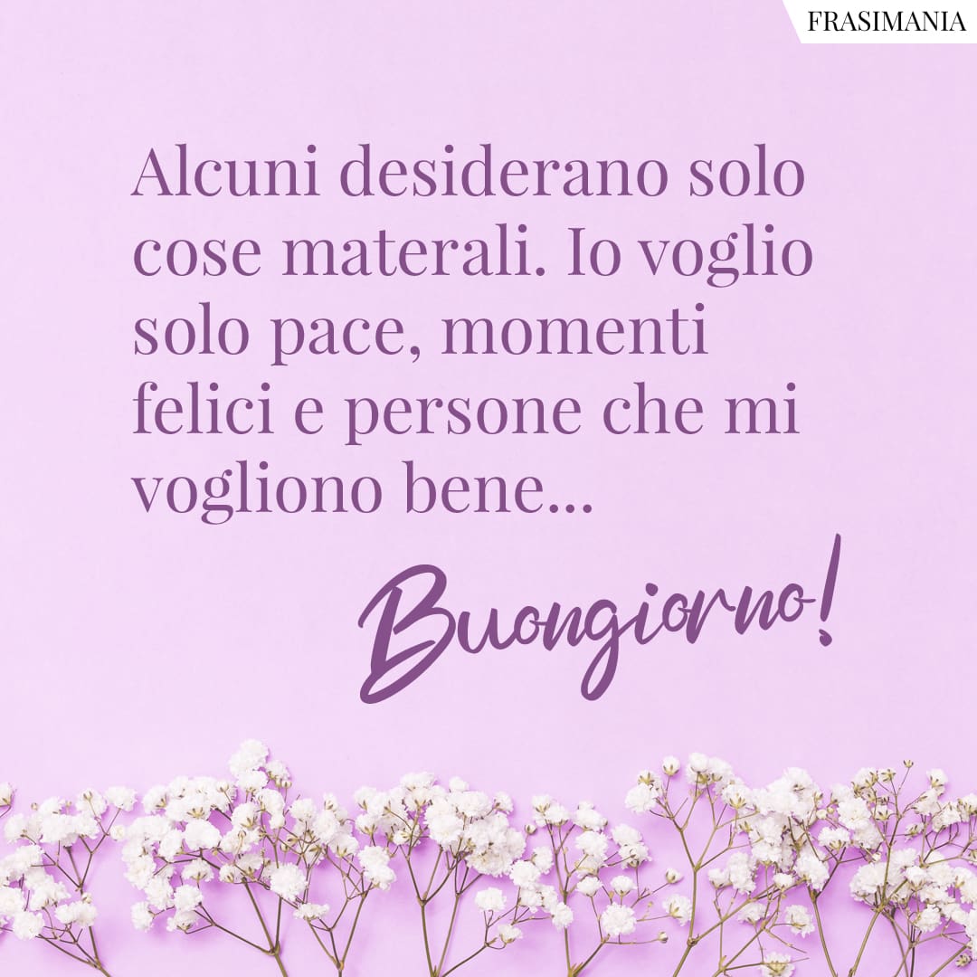 Alcuni desiderano solo cose materiali. Io voglio solo pace, momenti felici e persone che mi vogliono bene... Buongiorno!