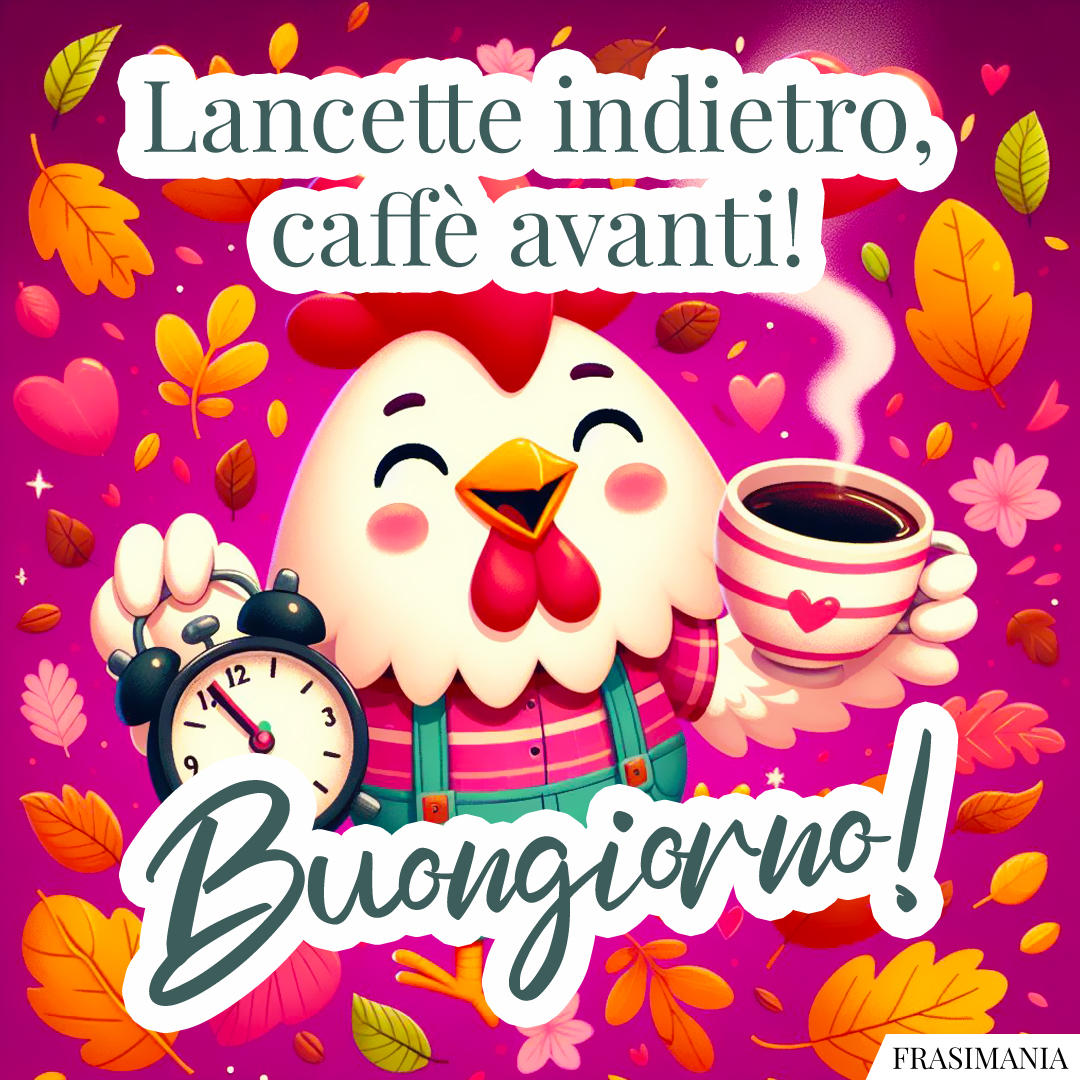 Lancette indietro, caffè avanti! Buongiorno!