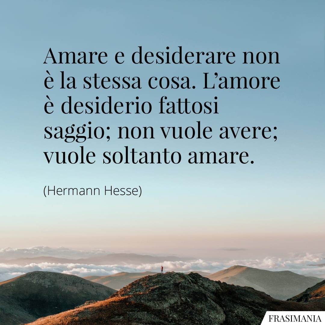 Amare e desiderare non è la stessa cosa. L’amore è desiderio fattosi saggio; non vuole avere; vuole soltanto amare.