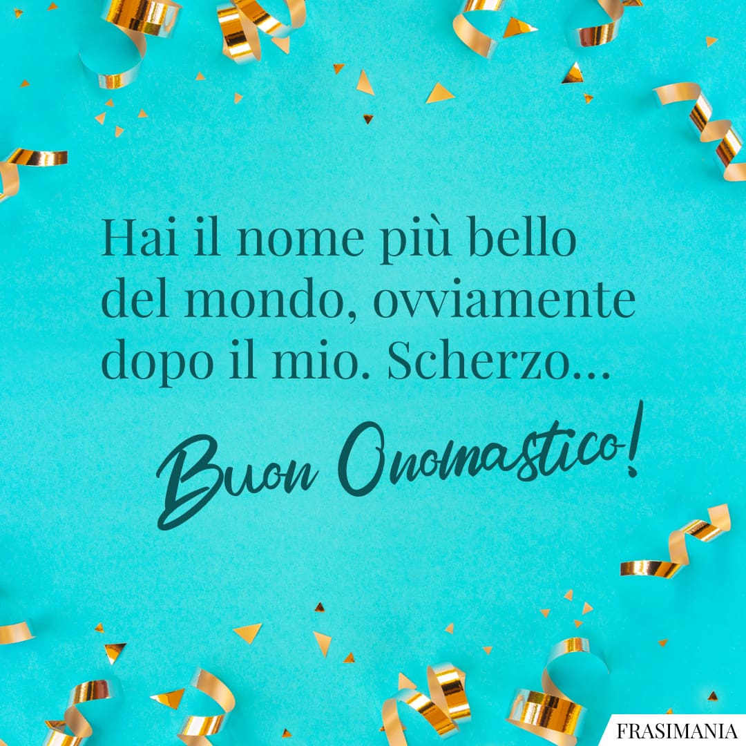 Hai il nome più bello del mondo, ovviamente dopo il mio. Scherzo... Buon Onomastico!