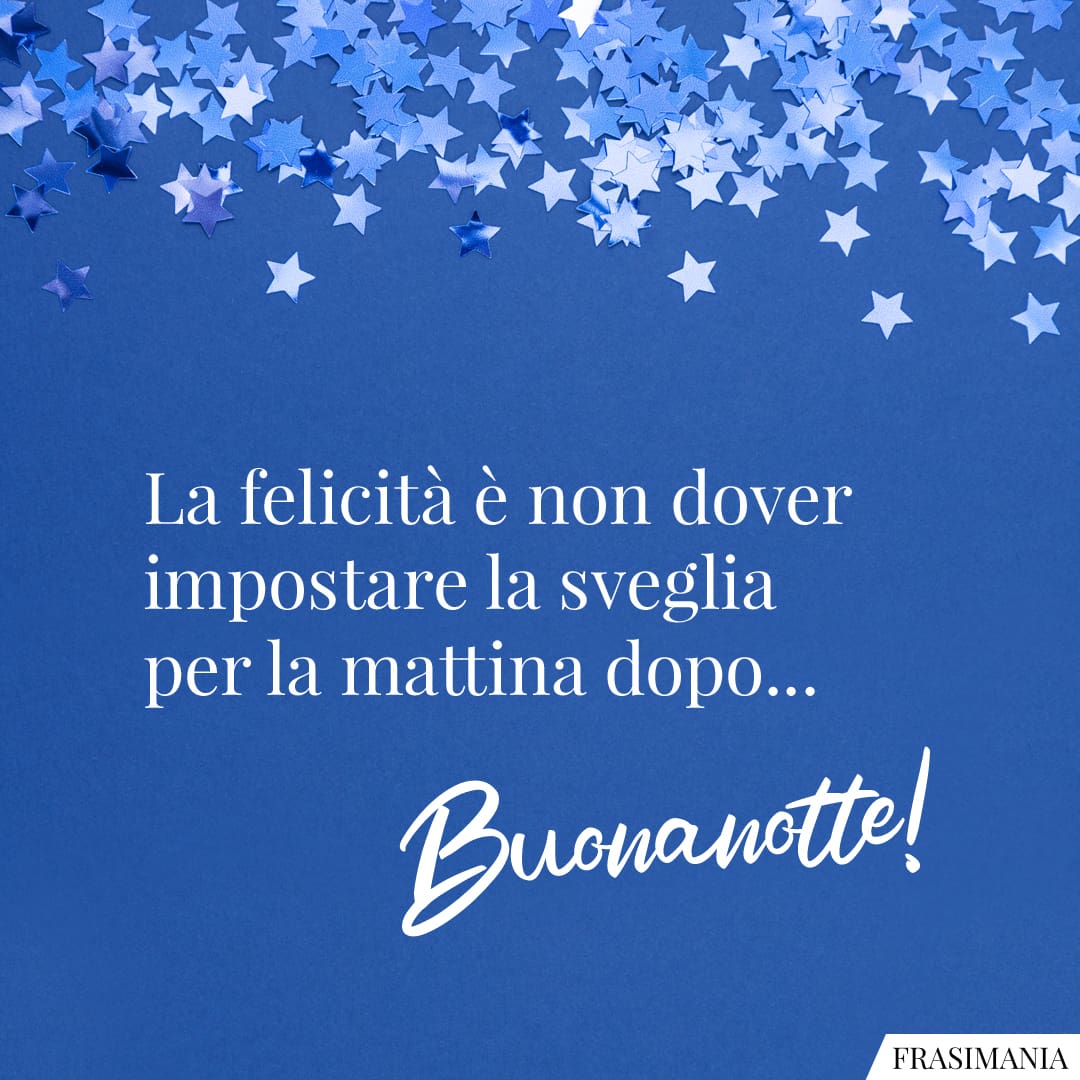 La felicità è non dover impostare la sveglia per la mattina dopo... Buonanotte!