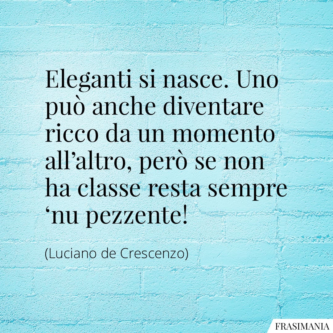 Eleganti si nasce. Uno può anche diventare ricco da un momento all'altro, però se non ha classe resta sempre ‘nu pezzente!