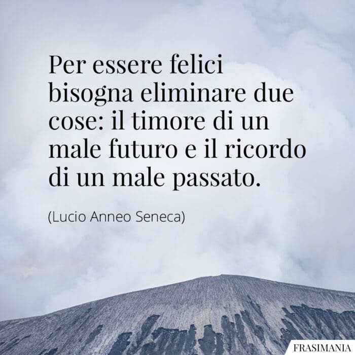 Per essere felici bisogna eliminare due cose: il timore di un male futuro e il ricordo di un male passato.