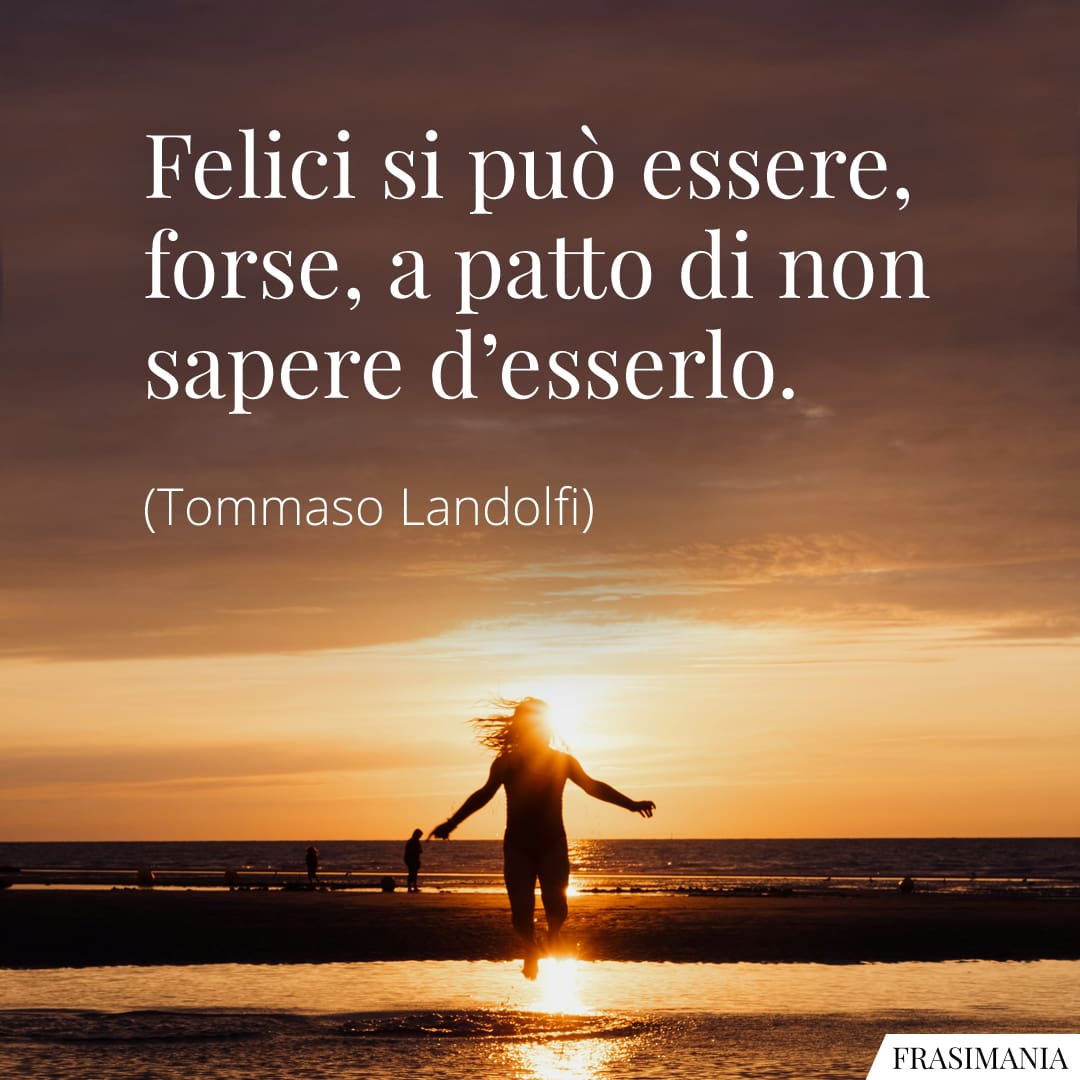 Felici si può essere, forse, a patto di non sapere d'esserlo.