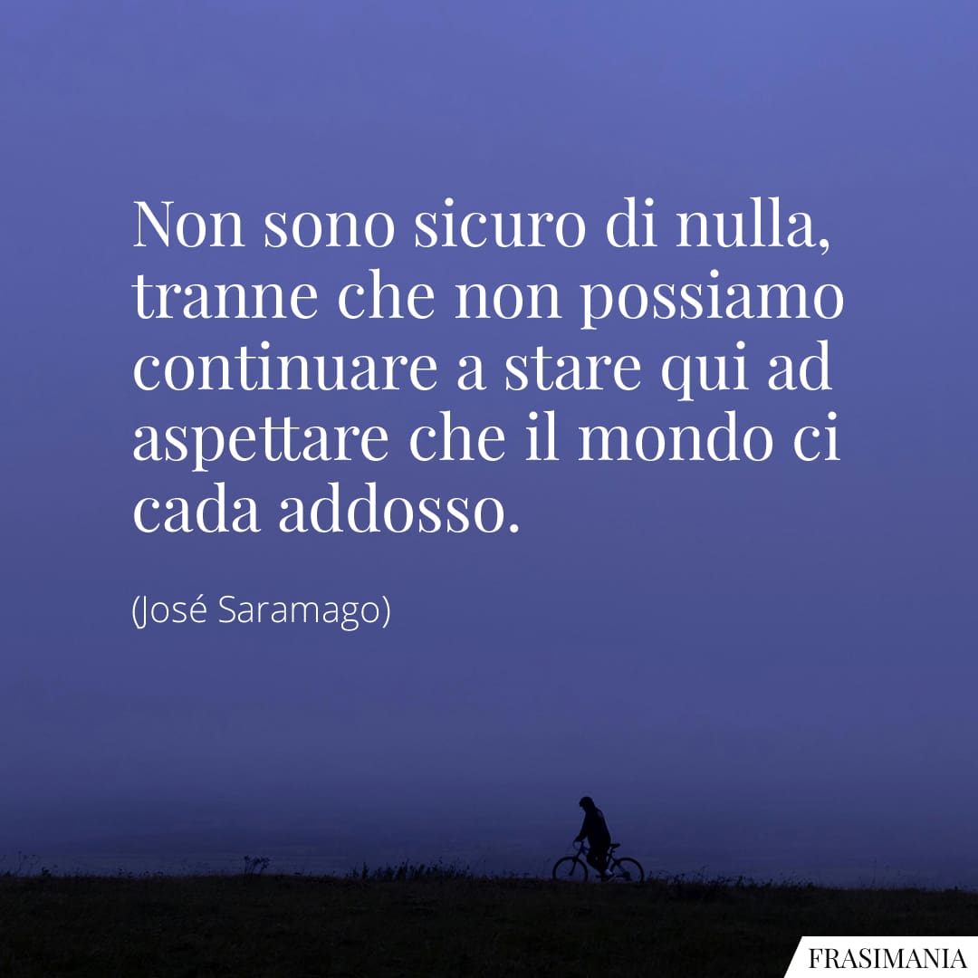Non sono sicuro di nulla, tranne che non possiamo continuare a stare qui ad aspettare che il mondo ci cada addosso.