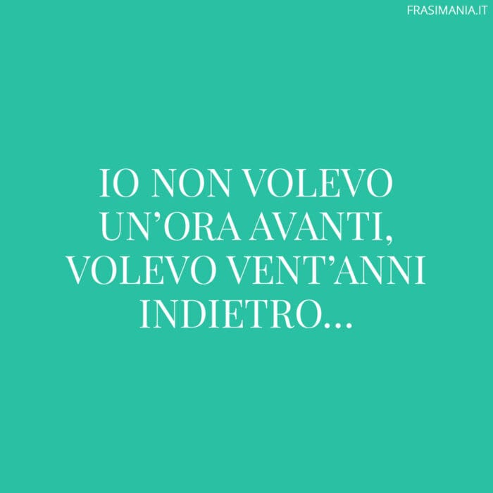 Io non volevo un'ora avanti, volevo vent'anni indietro...