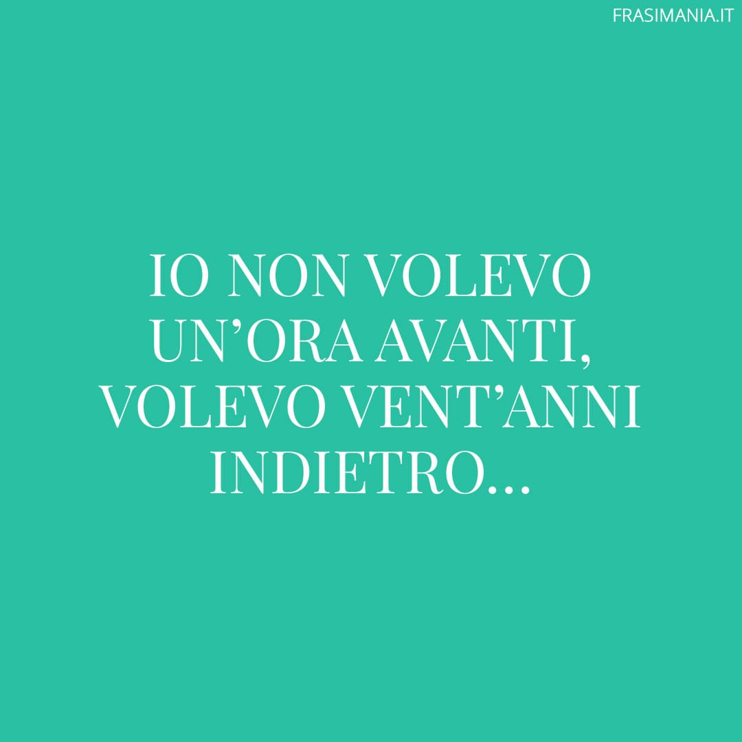 Io non volevo un'ora avanti, volevo vent'anni indietro...