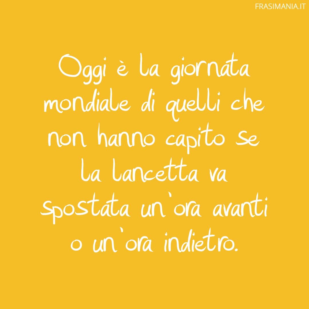 Oggi è la giornata mondiale di quelli che non hanno capito se la lancetta va spostata un'ora avanti o un'ora indietro.