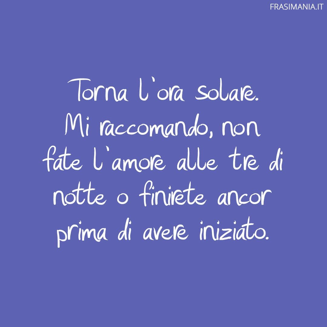 Torna l'ora solare. Mi raccomando, non fate l'amore alle tre di notte o finirete ancor prima di avere iniziato.