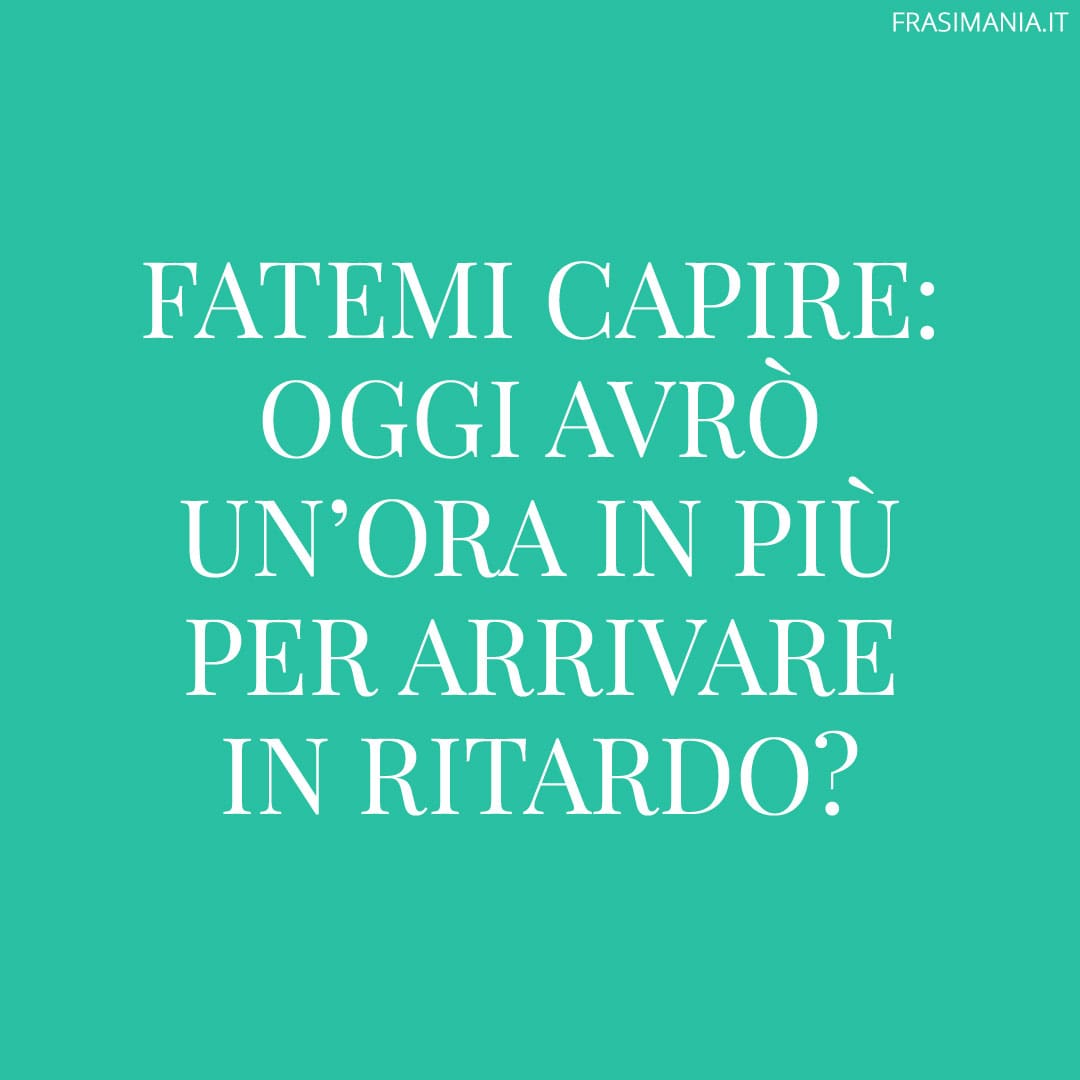 Fatemi capire: oggi avrò un'ora in più per arrivare in ritardo?