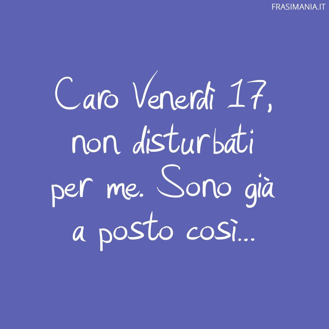 Caro Venerdì 17, non disturbati per me. Sono già a posto così...