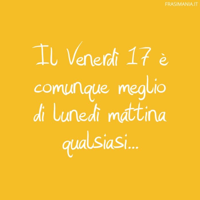 Il Venerdì 17 è comunque meglio di un lunedì mattina qualsiasi...