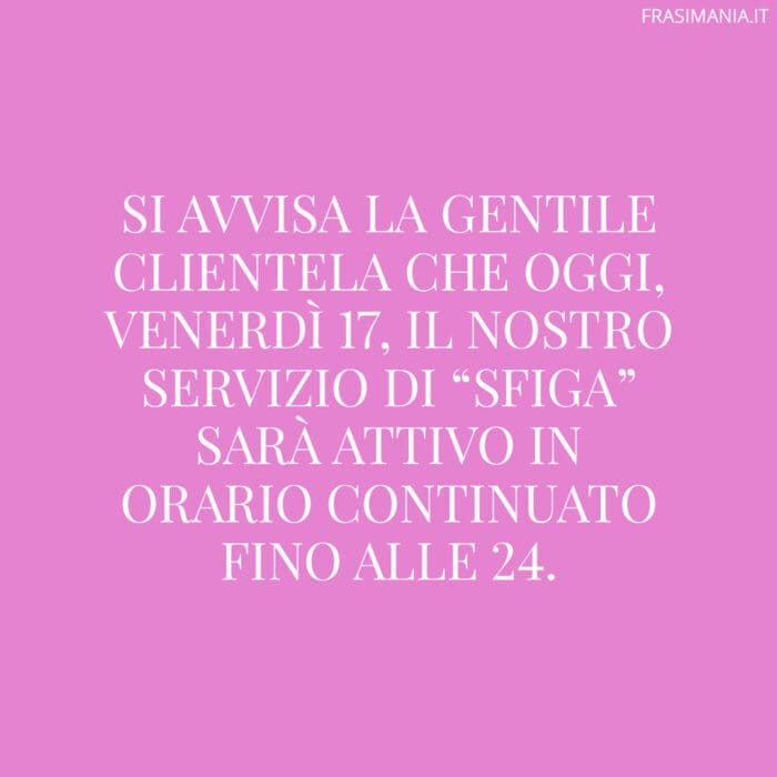 Si avvisa la gentile clientela che oggi, Venerdì 17, il nostro servizio di “sfiga” sarà attivo in orario continuato fino alle 24.