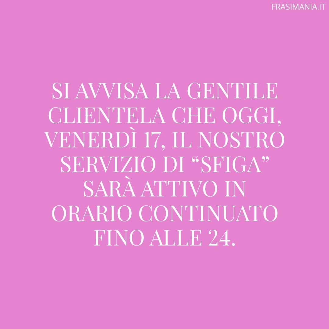 Si avvisa la gentile clientela che oggi, Venerdì 17, il nostro servizio di “sfiga” sarà attivo in orario continuato fino alle 24.