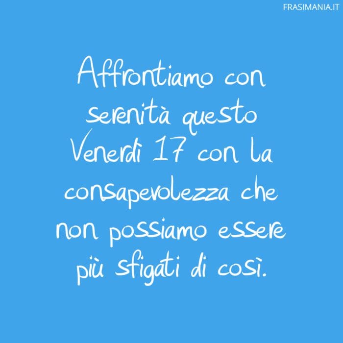 Affrontiamo con serenità questo Venerdì 17 con la consapevolezza che non possiamo essere più sfigati di così.