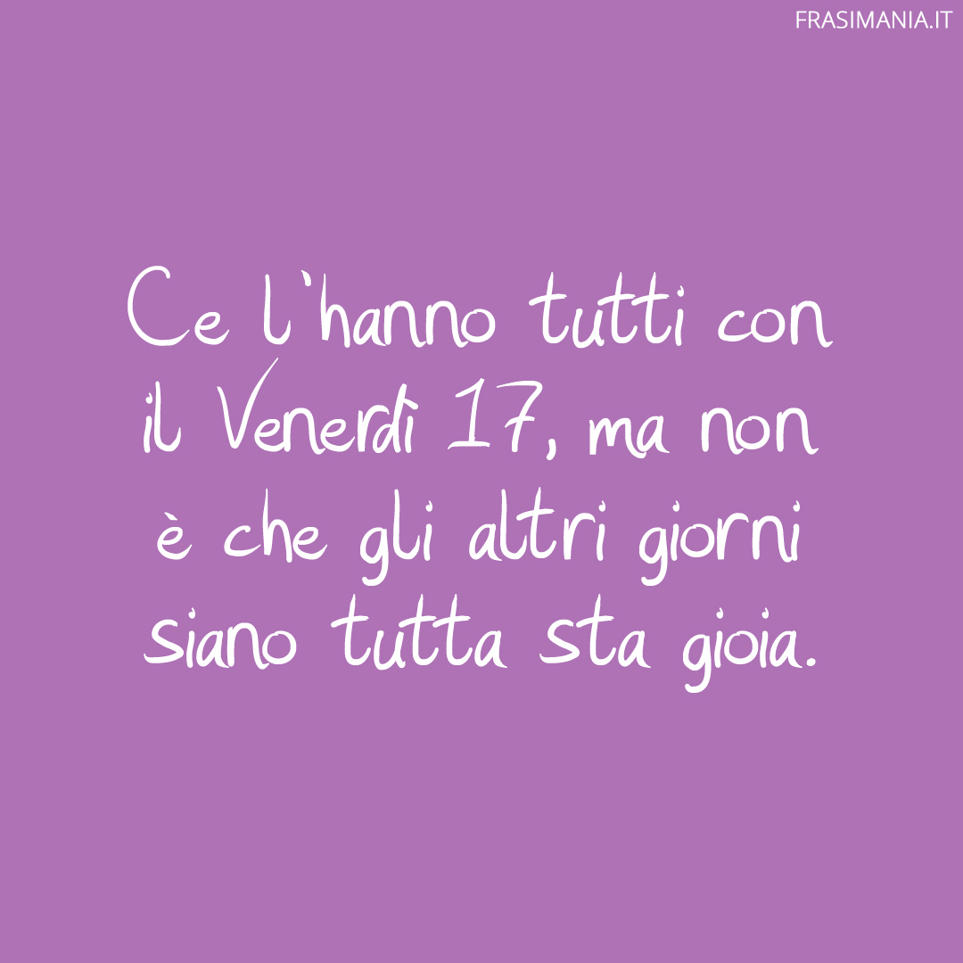 Ce l’hanno tutti con il Venerdì 17, ma non è che gli altri giorni siano tutta sta gioia.