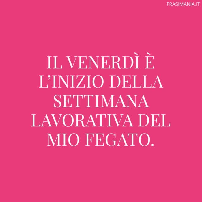 Il venerdì è l’inizio della settimana lavorativa del mio fegato.