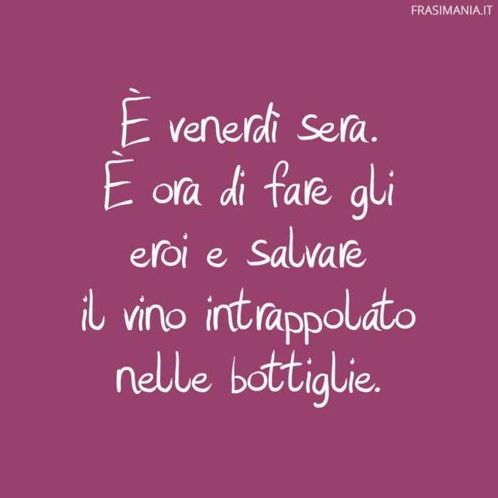 È venerdì sera. È ora di fare gli eroi e salvare il vino intrappolato nelle bottiglie.