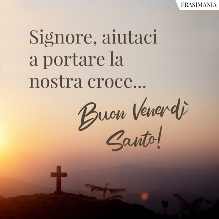 Signore, aiutaci a portare la nostra croce… Buon Venerdì Santo!