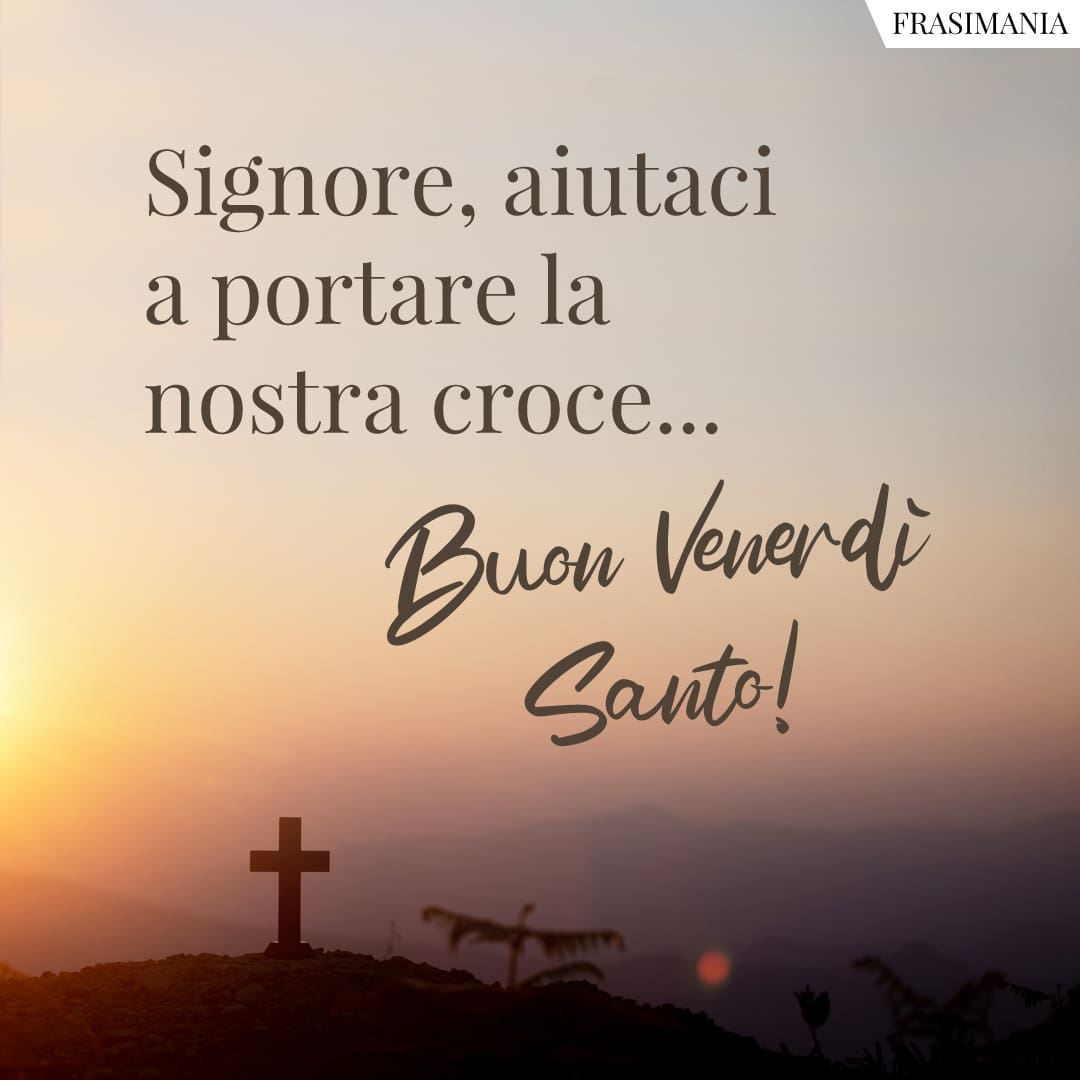 Signore, aiutaci a portare la nostra croce... Buon Venerdì Santo!